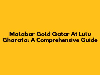 Malabar Gold Qatar At Lulu Gharafa: A Comprehensive Guide