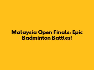 Malaysia Open Finals: Epic Badminton Battles!