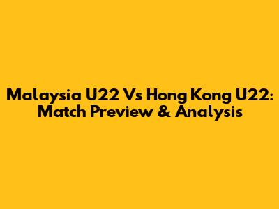 Malaysia U22 Vs Hong Kong U22: Match Preview & Analysis