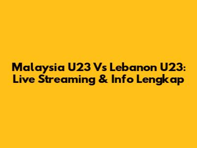 Malaysia U23 Vs Lebanon U23: Live Streaming & Info Lengkap