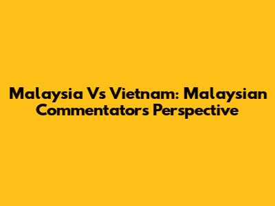 Malaysia Vs Vietnam: Malaysian Commentator's Perspective