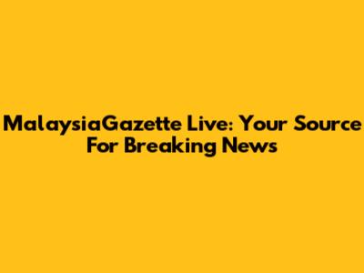 MalaysiaGazette Live: Your Source For Breaking News