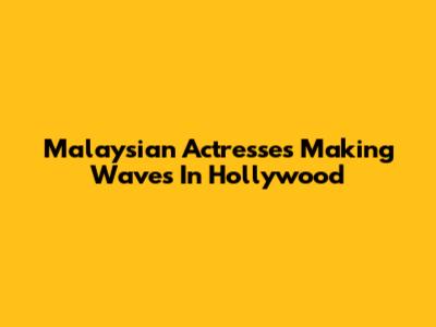 Malaysian Actresses Making Waves In Hollywood