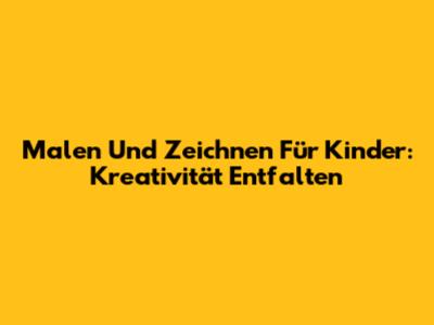 Malen Und Zeichnen Für Kinder: Kreativität Entfalten