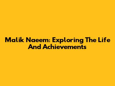 Malik Naeem: Exploring The Life And Achievements