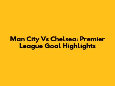 Man City Vs Chelsea: Premier League Goal Highlights