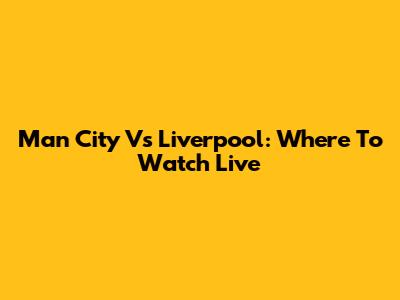 Man City Vs Liverpool: Where To Watch Live