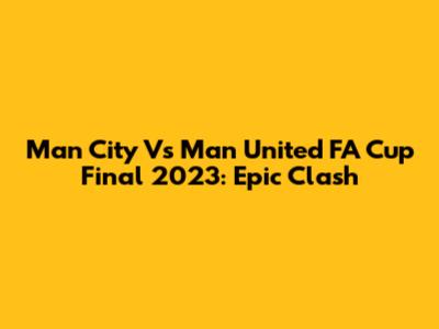 Man City Vs Man United FA Cup Final 2023: Epic Clash