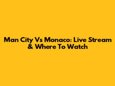Man City Vs Monaco: Live Stream & Where To Watch