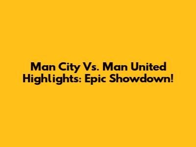 Man City Vs. Man United Highlights: Epic Showdown!