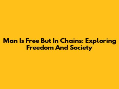 Man Is Free But In Chains: Exploring Freedom And Society