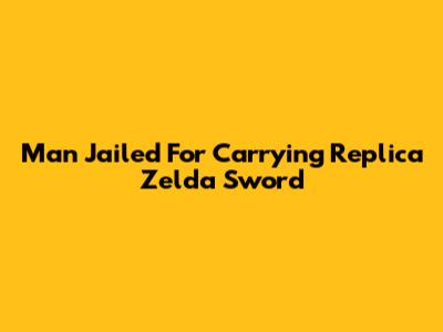 Man Jailed For Carrying Replica Zelda Sword