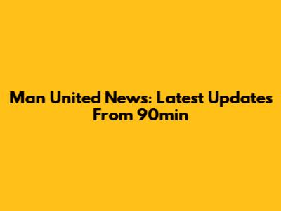 Man United News: Latest Updates From 90min