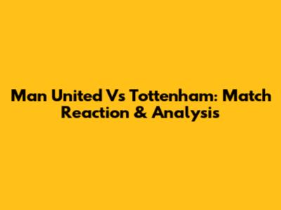 Man United Vs Tottenham: Match Reaction & Analysis