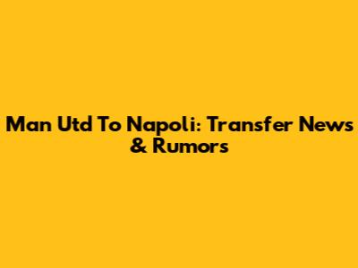 Man Utd To Napoli: Transfer News & Rumors