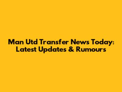 Man Utd Transfer News Today: Latest Updates & Rumours