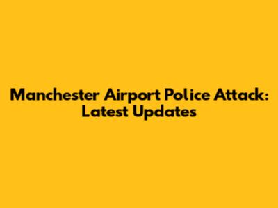 Manchester Airport Police Attack: Latest Updates