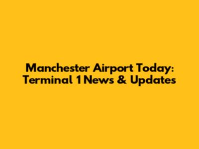 Manchester Airport Today: Terminal 1 News & Updates