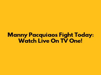 Manny Pacquiao's Fight Today: Watch Live On TV One!