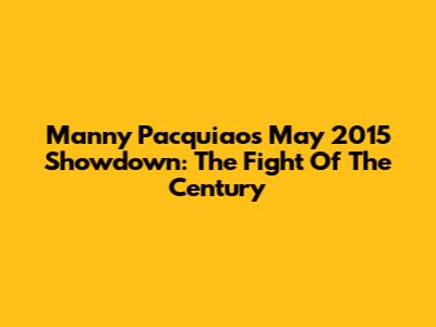 Manny Pacquiao's May 2015 Showdown: The Fight Of The Century