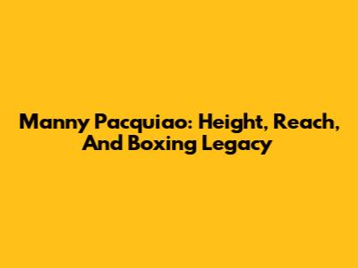 Manny Pacquiao: Height, Reach, And Boxing Legacy