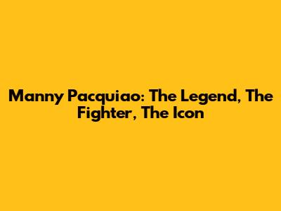 Manny Pacquiao: The Legend, The Fighter, The Icon