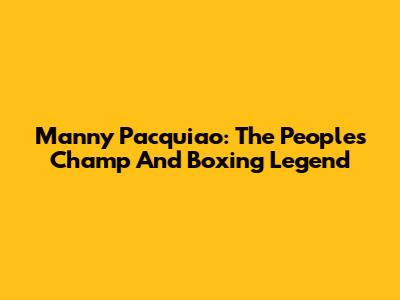 Manny Pacquiao: The People's Champ And Boxing Legend