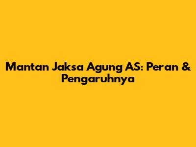 Mantan Jaksa Agung AS: Peran & Pengaruhnya