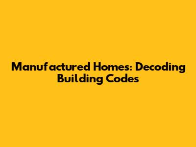 Manufactured Homes: Decoding Building Codes