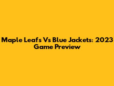 Maple Leafs Vs Blue Jackets: 2023 Game Preview