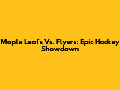 Maple Leafs Vs. Flyers: Epic Hockey Showdown
