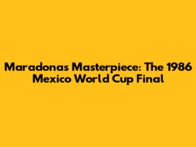 Maradona's Masterpiece: The 1986 Mexico World Cup Final