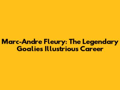 Marc-Andre Fleury: The Legendary Goalie's Illustrious Career