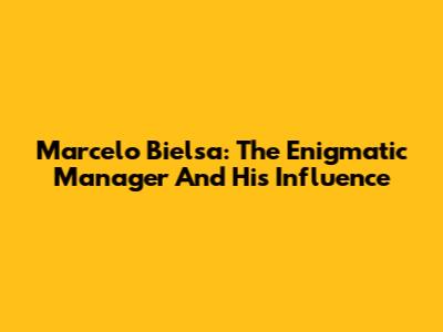 Marcelo Bielsa: The Enigmatic Manager And His Influence