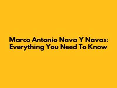 Marco Antonio Nava Y Navas: Everything You Need To Know