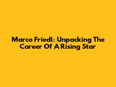 Marco Friedl: Unpacking The Career Of A Rising Star