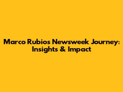 Marco Rubio's Newsweek Journey: Insights & Impact