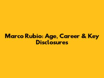 Marco Rubio: Age, Career & Key Disclosures