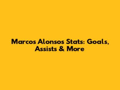 Marcos Alonso's Stats: Goals, Assists & More