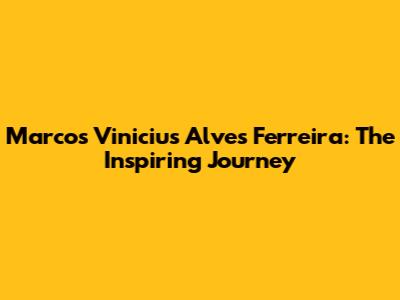 Marcos Vinicius Alves Ferreira: The Inspiring Journey
