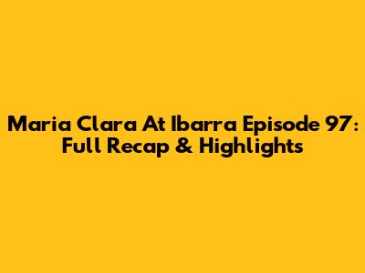 Maria Clara At Ibarra Episode 97: Full Recap & Highlights