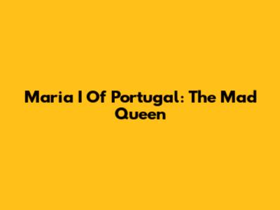Maria I Of Portugal: The Mad Queen