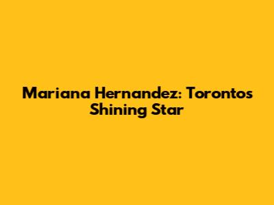 Mariana Hernandez: Toronto's Shining Star