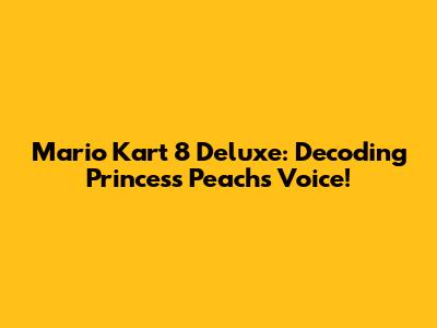 Mario Kart 8 Deluxe: Decoding Princess Peach's Voice!