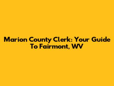 Marion County Clerk: Your Guide To Fairmont, WV