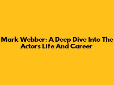 Mark Webber: A Deep Dive Into The Actor's Life And Career