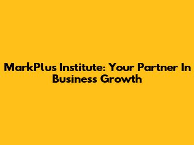 MarkPlus Institute: Your Partner In Business Growth