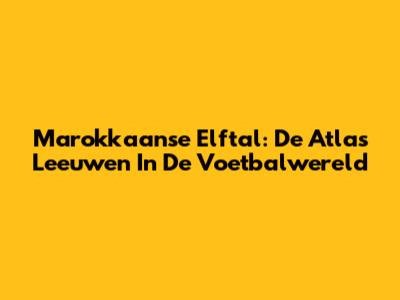 Marokkaanse Elftal: De Atlas Leeuwen In De Voetbalwereld