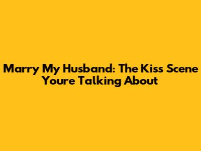 Marry My Husband: The Kiss Scene You're Talking About