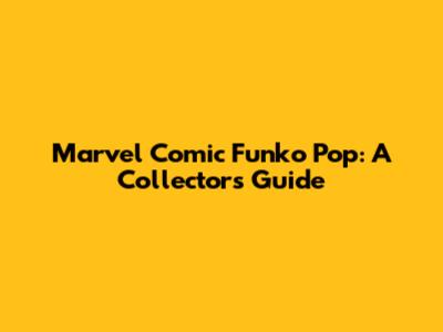 Marvel Comic Funko Pop: A Collector's Guide